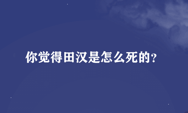 你觉得田汉是怎么死的？