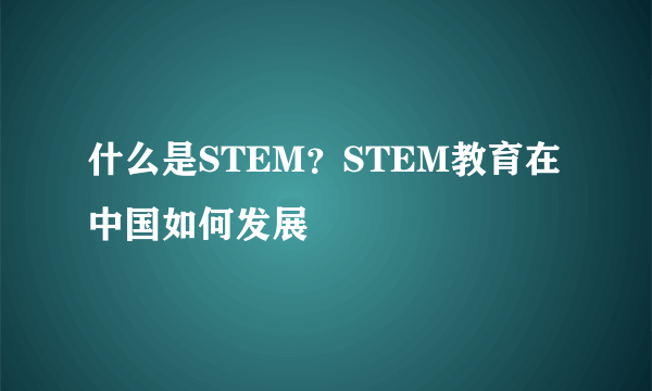 什么是STEM？STEM教育在中国如何发展