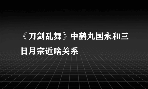 《刀剑乱舞》中鹤丸国永和三日月宗近啥关系