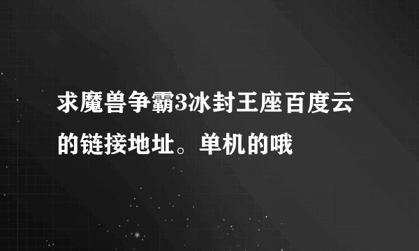 求魔兽争霸3冰封王座百度云的链接地址。单机的哦