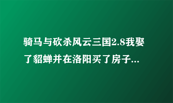 骑马与砍杀风云三国2.8我娶了貂蝉并在洛阳买了房子，但怎样生孩子