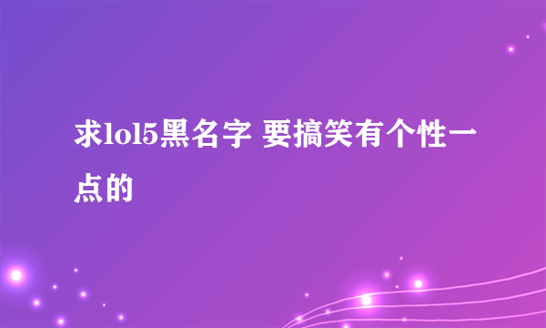 求lol5黑名字 要搞笑有个性一点的