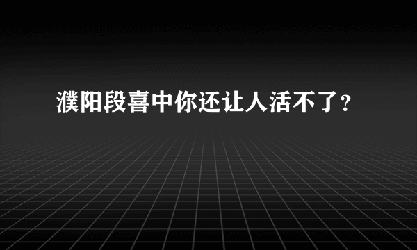 濮阳段喜中你还让人活不了？