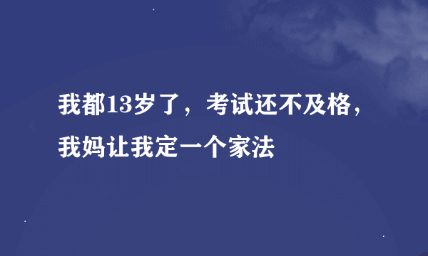 我都13岁了，考试还不及格，我妈让我定一个家法