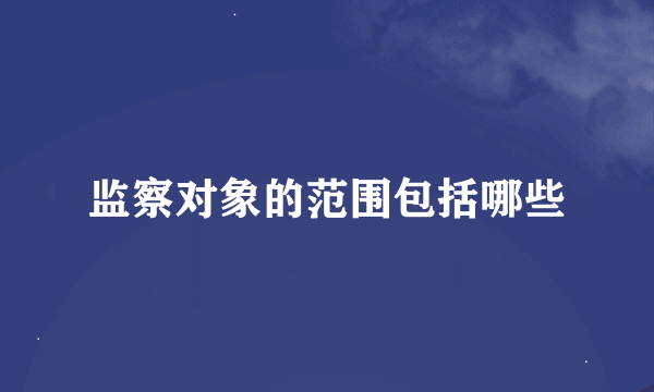 监察对象的范围包括哪些