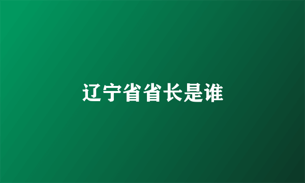 辽宁省省长是谁