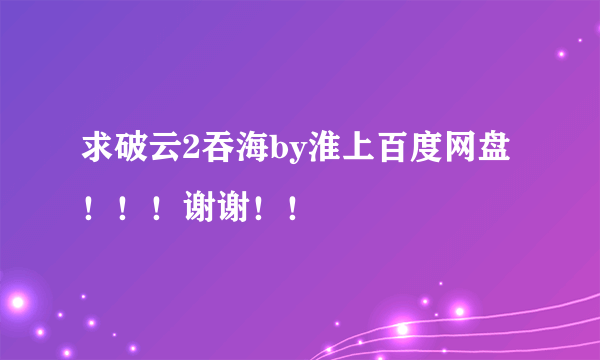 求破云2吞海by淮上百度网盘！！！谢谢！！