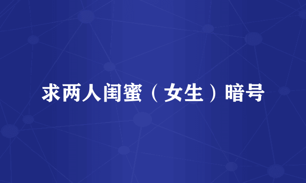 求两人闺蜜（女生）暗号