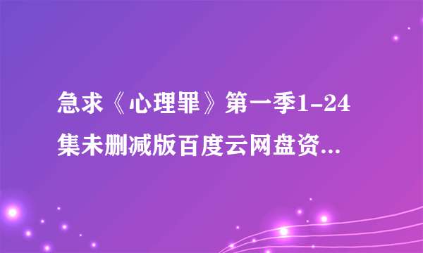 急求《心理罪》第一季1-24集未删减版百度云网盘资源 一定是要未删减版的啊 谢谢啦