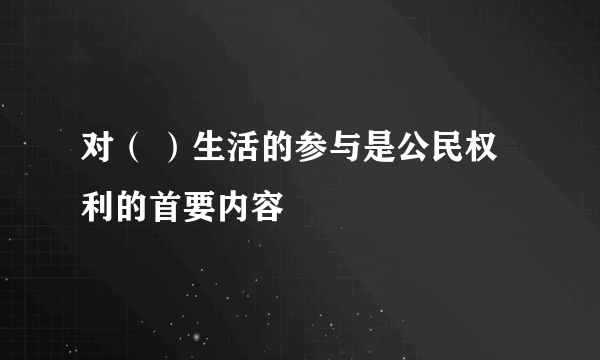 对（ ）生活的参与是公民权利的首要内容