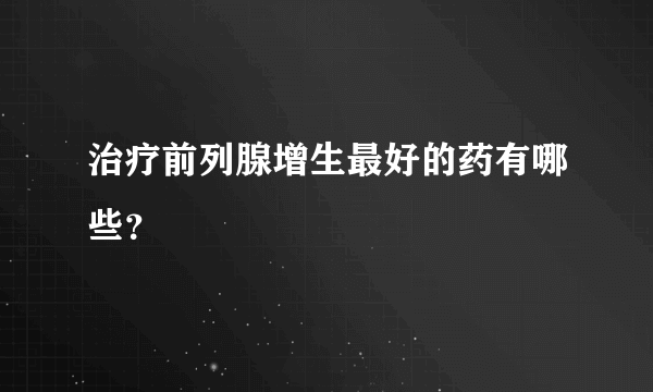 治疗前列腺增生最好的药有哪些？