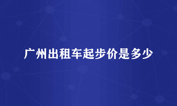 广州出租车起步价是多少