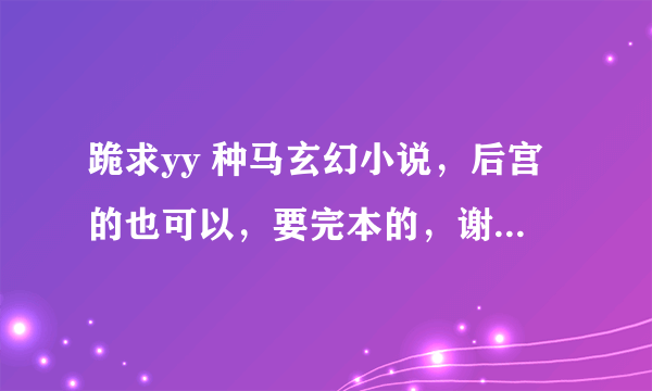 跪求yy 种马玄幻小说，后宫的也可以，要完本的，谢谢各位大神