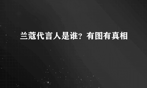 兰蔻代言人是谁？有图有真相