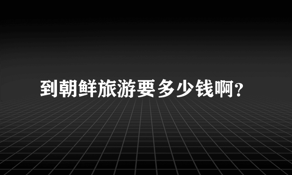 到朝鲜旅游要多少钱啊？