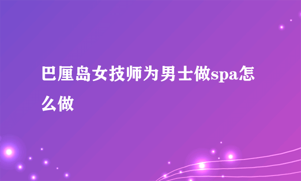 巴厘岛女技师为男士做spa怎么做
