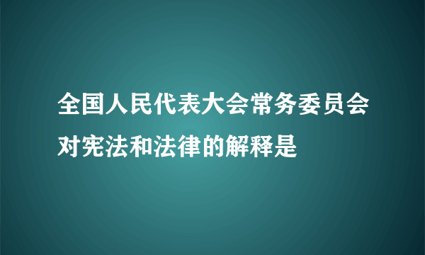 全国人民代表大会常务委员会对宪法和法律的解释是