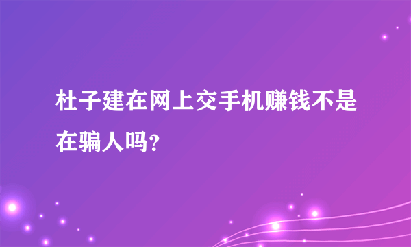 杜子建在网上交手机赚钱不是在骗人吗？
