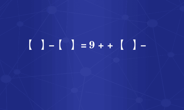 【 】-【 】＝9 + + 【 】-