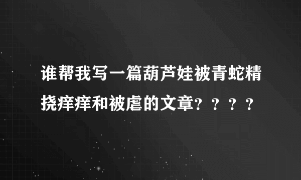 谁帮我写一篇葫芦娃被青蛇精挠痒痒和被虐的文章？？？？