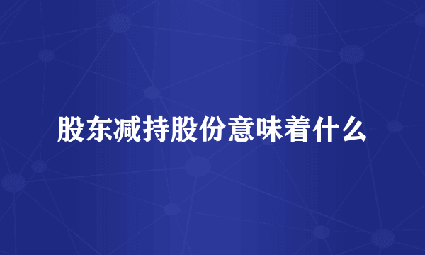股东减持股份意味着什么