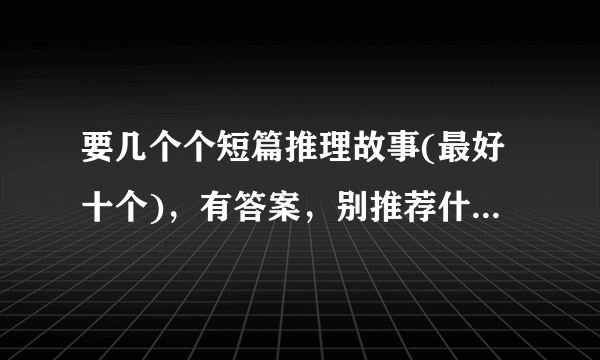 要几个个短篇推理故事(最好十个)，有答案，别推荐什么书目，每个故事100或150字以下急用！！！！！