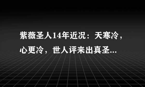 紫薇圣人14年近况：天寒冷，心更冷，世人评来出真圣，静也等，苦也等，千千沙尘难寻人，我感觉圣人很