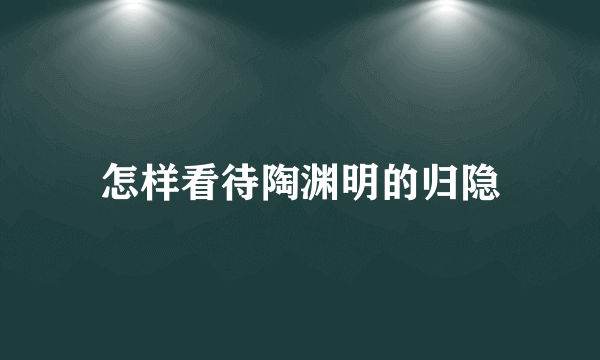 怎样看待陶渊明的归隐