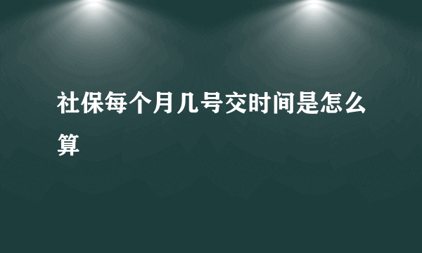 社保每个月几号交时间是怎么算