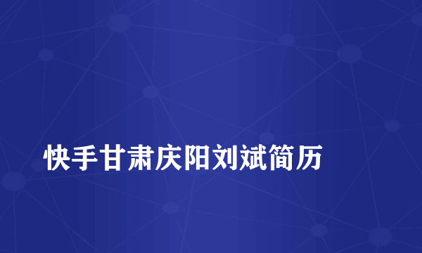 
快手甘肃庆阳刘斌简历
