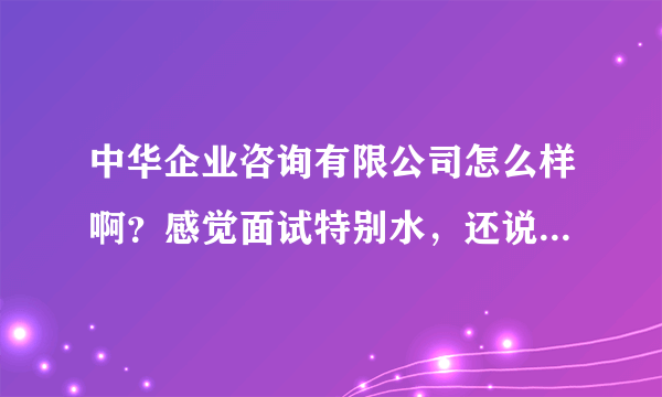 中华企业咨询有限公司怎么样啊？感觉面试特别水，还说以后工作很轻松