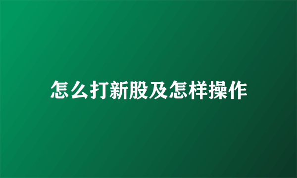 怎么打新股及怎样操作