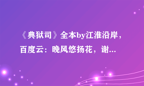 《典狱司》全本by江淮沿岸，百度云：晚风悠扬花，谢谢谢谢谢谢谢谢！