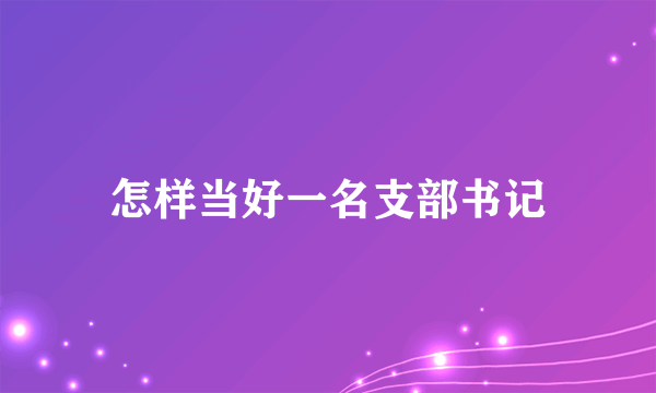 怎样当好一名支部书记