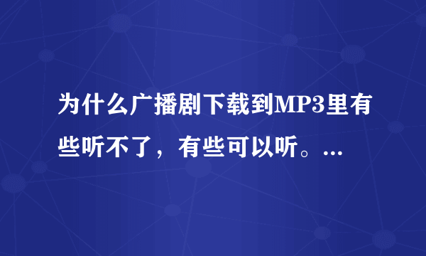 为什么广播剧下载到MP3里有些听不了，有些可以听。在电脑上都可以听到？
