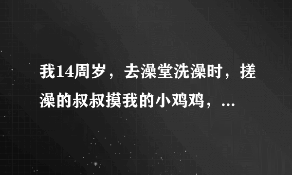 我14周岁，去澡堂洗澡时，搓澡的叔叔摸我的小鸡鸡，怎么办？