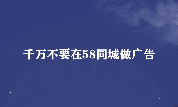 千万不要在58同城做广告