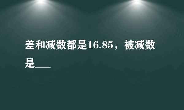 差和减数都是16.85，被减数是___