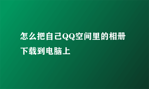 怎么把自己QQ空间里的相册下载到电脑上