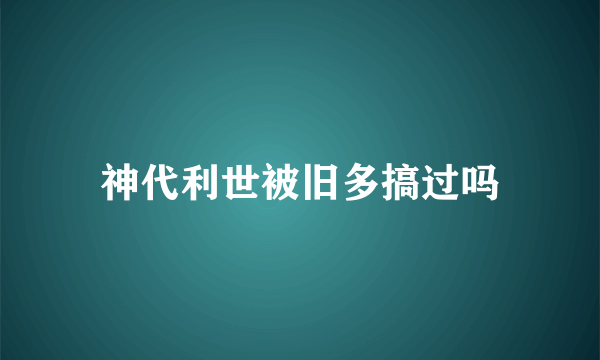 神代利世被旧多搞过吗