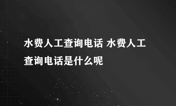 水费人工查询电话 水费人工查询电话是什么呢