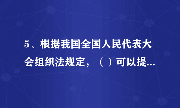 5、根据我国全国人民代表大会组织法规定，（）可以提出对国务院组成人员的罢免案。
