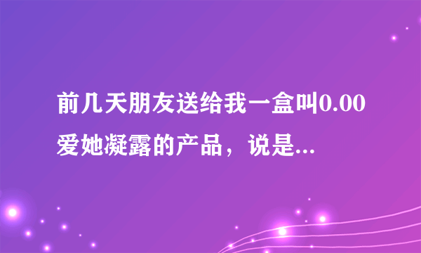 前几天朋友送给我一盒叫0.00爱她凝露的产品，说是可以避孕