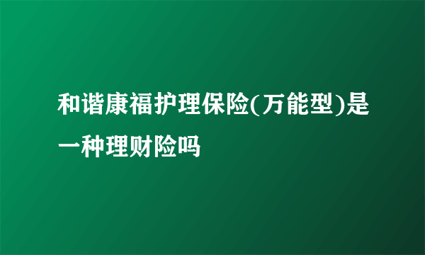 和谐康福护理保险(万能型)是一种理财险吗