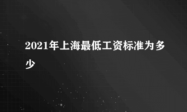 2021年上海最低工资标准为多少