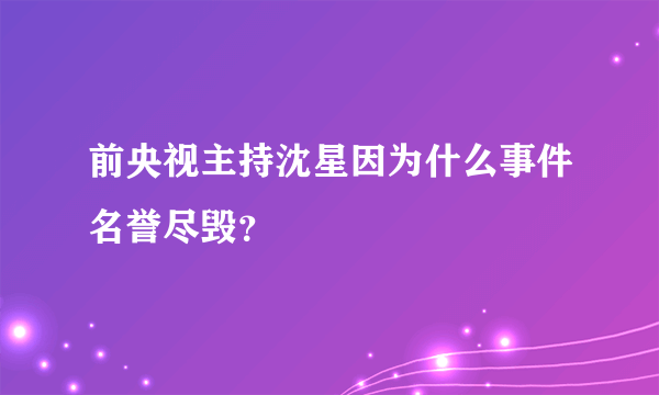 前央视主持沈星因为什么事件名誉尽毁？