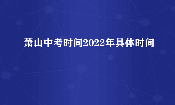 萧山中考时间2022年具体时间
