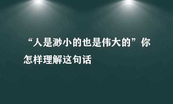 “人是渺小的也是伟大的”你怎样理解这句话
