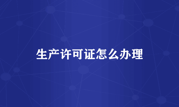 生产许可证怎么办理