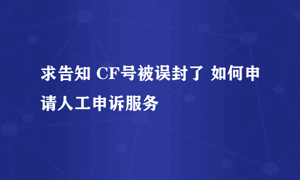 求告知 CF号被误封了 如何申请人工申诉服务